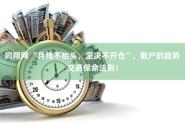 同翔网 “月线不抬头，坚决不开仓”，散户的趋势交易保命法则！