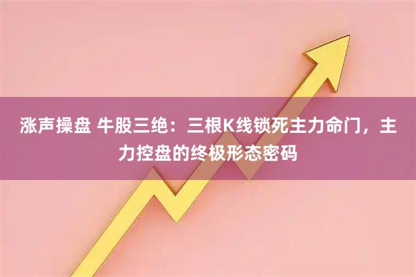 涨声操盘 牛股三绝：三根K线锁死主力命门，主力控盘的终极形态密码