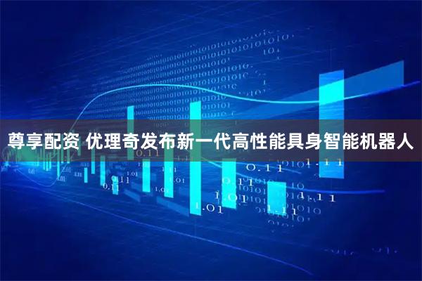 尊享配资 优理奇发布新一代高性能具身智能机器人