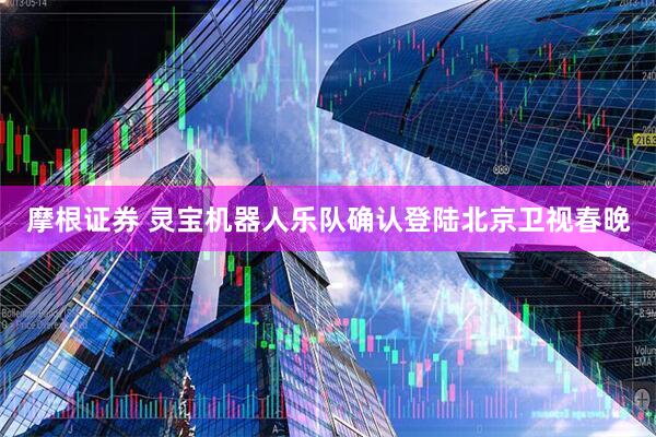 摩根证券 灵宝机器人乐队确认登陆北京卫视春晚